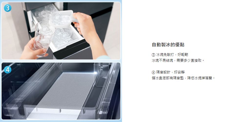 自動製冰的優點③ 冰塊免敲打,好輕鬆冰塊不易結塊,需要多少直接取。④ 隔音設計,好安靜儲冰盒底部有隔音墊,降低冰塊掉落聲。