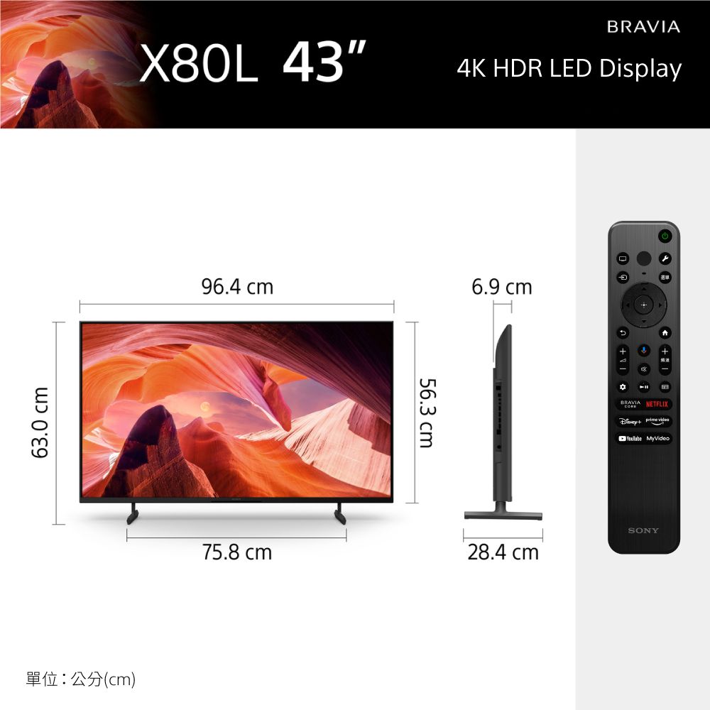 63.0 X80L 43單位:公分(cm)96.4 cm4K HR LED Display56.3 cm6.9 cmDBRAVIANETFLIX   MyVideoSONY75.8 cm28.4 cm