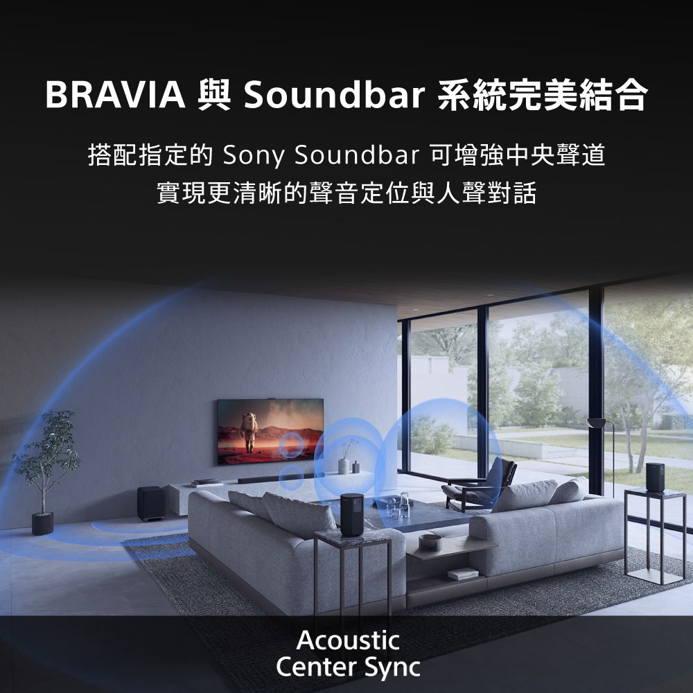 BRAVIA 與 Soundbar 系統完美結合搭配指定的 Sony Soundbar 可增強中央聲道實現更清晰的聲音定位與人聲對話AcousticCenter Sync