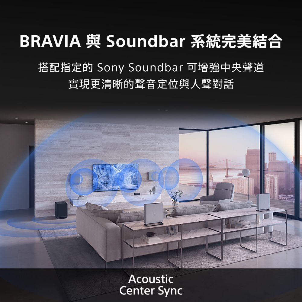 BRAVIA 與 Soundbar 系統完美結合搭配指定的 Sony Soundbar 可增強中央聲道實現更清晰的聲音定位與人聲對話AcousticCenter Sync