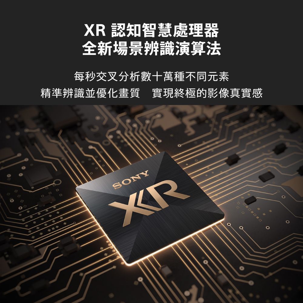 XR 認知智慧處理器全新場景辨識演算法每秒交叉分析數十萬種不同元素精準辨識並優化畫質實現終極的影像真實感SONYXR