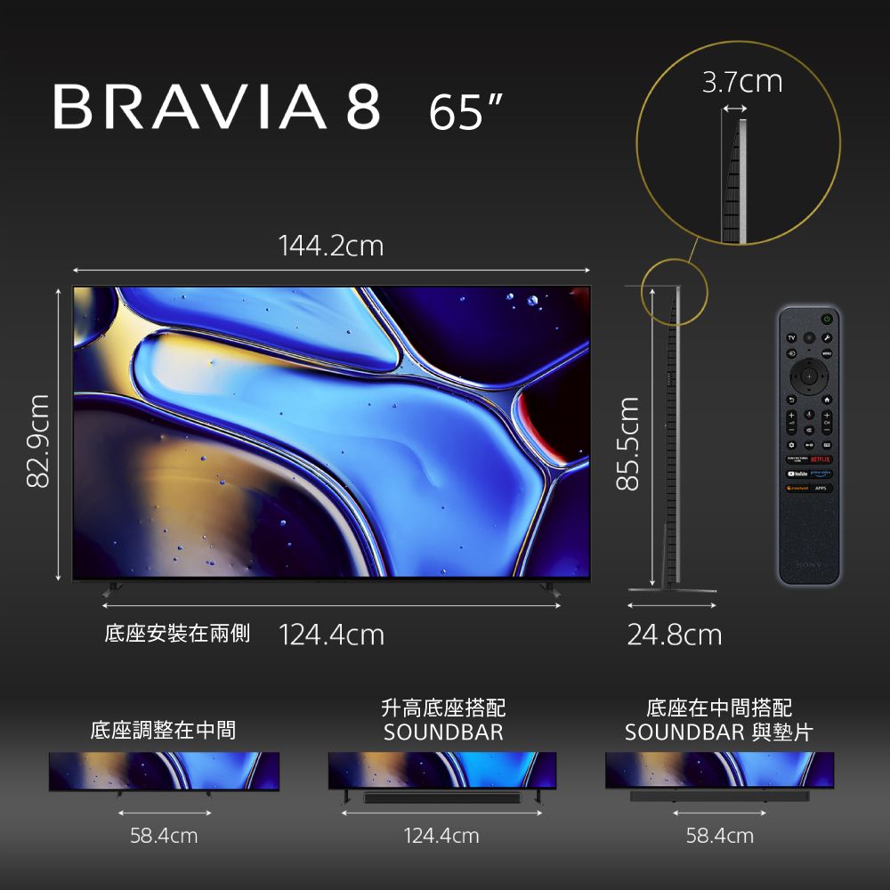 82.9cmBRAVIA 8 653.7cm144.2cm底座安裝在兩側 124.4cm升高底座搭配底座調整在中間SOUNDBAR58.4cm85.5cm24.8cm底座在中間搭配SOUNDBAR 與墊片124.4cm58.4cm