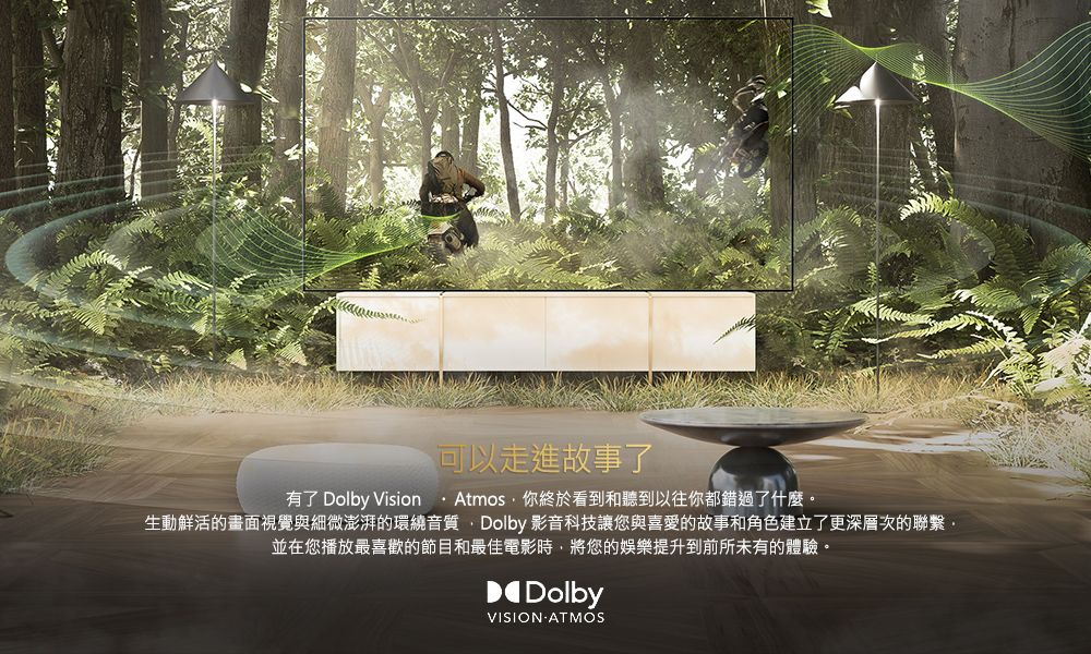可以走進故事了有了 Dolby Vision Atmos你終於看到和聽到以往你都錯過了什麼。生動鮮活的畫面視覺與細微澎湃的環繞音質,Dolby 影音科技讓您與喜愛的故事和角色建立了更深層次的聯繫,並在您播放最喜歡的節目和最佳電影時,將您的娛樂提升到前所未有的體驗。DolbyVISION ATMOS