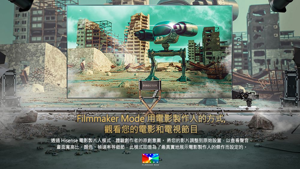 DIRECTOR03Filmmaker Mode 用電影製作的方式,觀看您的電影和電視節目透過 Hisense 電影製片人模式,體驗創作者的原創意圖。 將您的影片調整到原始設置,以查看聲音、畫面寬高比、顏色、幀速率等細節,此模式即是為了最真實地展示電影製作人的傑作而設定的。
