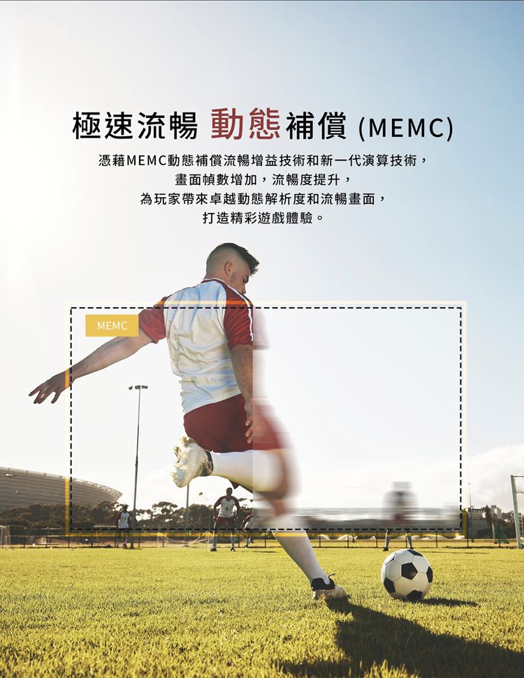 MEMC極速流暢 動態補償 MEMC)憑藉MEMC動態補償流暢增益技術和新一代演算技術,畫面幀數增加,流暢度提升,為玩家帶來卓越動態解析度和流暢畫面,打造精彩遊戲體驗。