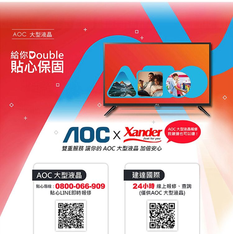 AOC 大型液晶給你Double貼心保固  XanderAOC大型液晶報修建也可以嘍!Just for you雙重服務 讓你的 AOC 大型液晶 加倍安心AOC 大型液晶建達國際貼心專線:0800-066-90924小時 線上報修、查詢貼心LINE即時報修(僅供AOC 大型液晶)