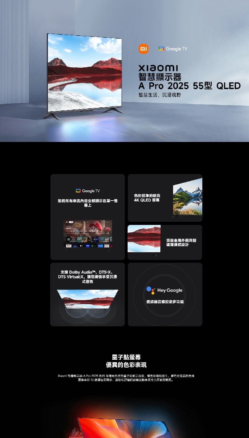 Google TV智慧顯A Pro 2025 55型 QLED智慧生活沉浸視野Google TV明亮所有串流內容全部單一幕上4K QLED    支援 Dolby Audio™、DTS-X、DTS Virtual:X讓您受沉浸式音效頂級金屬外觀與超邊框設計Hey Google透過語音操控多功能螢幕優異色彩表現 示器 A Pro 2075 系列 量子點,讓色彩如生,更的色域和  色彩顯示,讓您在的享令人的