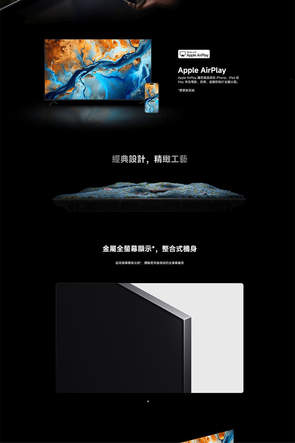 Apple AirPlayApple AirPlayApple AirPlay 讓您能直接 iPhone、iPad 或Mac 串流電影、音樂、遊戲和相片至顯示器。*需更新系統經典設計精緻工藝金屬全螢幕顯示*,整合式超高螢幕機身比例,體驗更具臨場感的全螢幕畫面