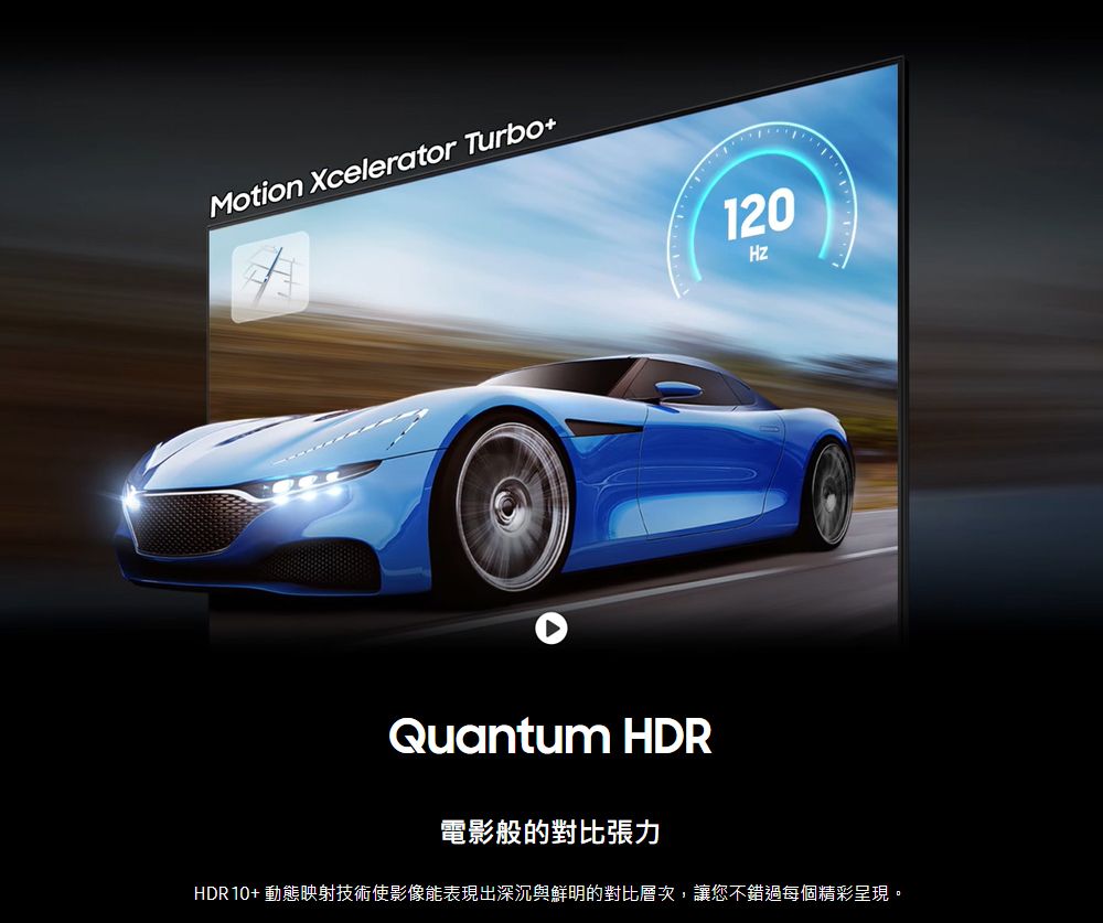 Motion Xcelerator Turbo+20120Quantum HDR電影般的對比張力HDR10+ 動態映射技術使影像能表現出深沉與鮮明的對比層次,讓您不錯過每個精彩呈現。