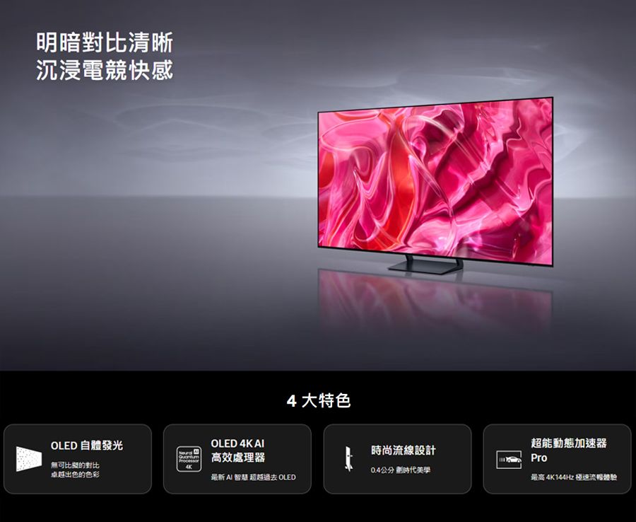 明暗對比清晰沉浸電競快感4大特色OLED 自體發光OLED 4K 時尚流線設計高效處理器超能動態加速器Pro無可比擬的對比4K0.4公分 卓越出色的色彩最新 AI 智慧 超越過去 OLED最高 4K 144Hz 極速流暢