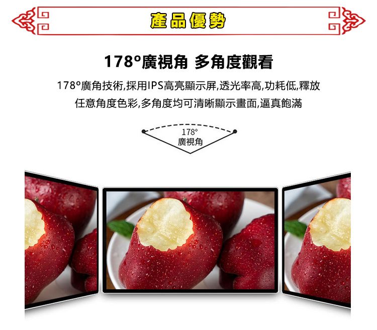 產品優勢178廣視角 多角度觀看178°廣角技術採用IPS高亮顯示屏,透光率高,功耗低,釋放任意角度色彩,多角度均可清晰顯示畫面,逼真飽滿178°廣視角