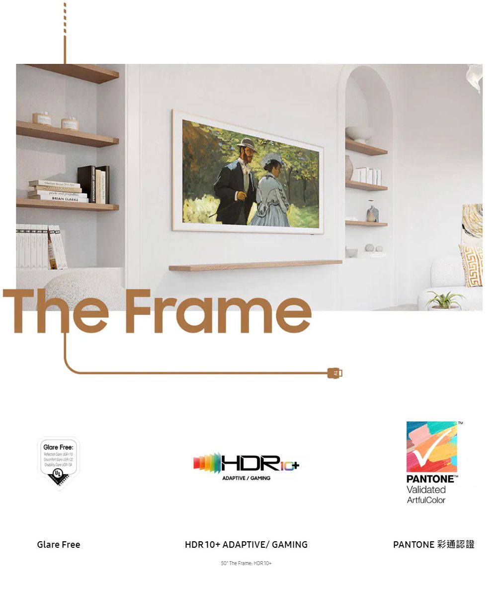 The FrameGlare Free:     Glare FreeADAPTIVEGAMINGPANTONEValidatedArtfulColorHDR 10+ ADAPTIVE/GAMING50 The Frame: HDR 10+PANTONE 彩通認證