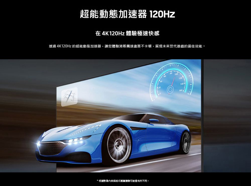 超能動態加速器 在4K120Hz 體驗極速快感透過 4K120Hz 的超能動態加速器,讓您體驗清晰速畫面不卡頓,展現未來世代遊戲的最佳效能。* 根據影像內容與格式體驗可能有所不同。100140