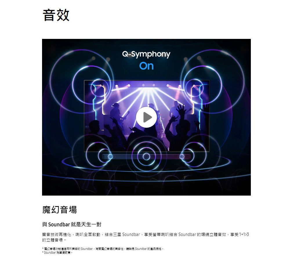 效Q-Symphony場與 Soundbar 就是天生一對聲音技術再進化喇叭全面啟動結合三星 Soundbar,享受螢幕喇叭結合 Soundbar 環繞立體音效,享受+13的立體音場。* 魔幻音場功能僅適用於的 Soundbar,有關魔幻音場的, Soundbar的產品規格。* Soundbar 販售。