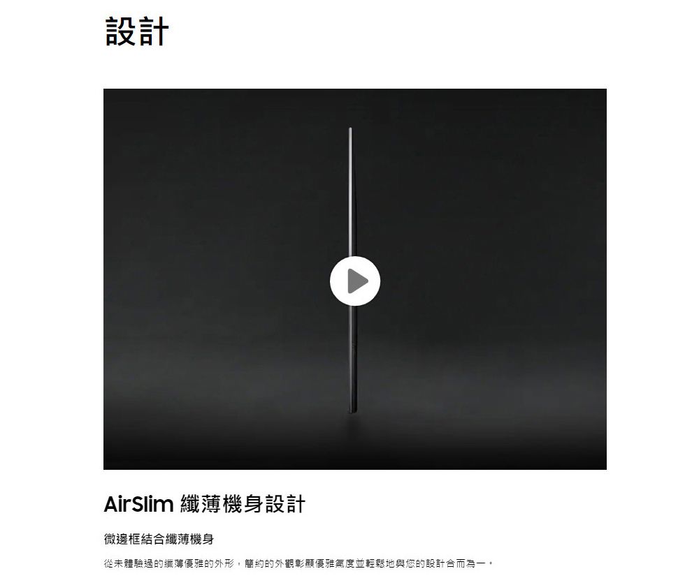 設計AirSlim 纖薄機身設計微邊框結合纖薄機身從未體驗過的纖薄優雅的外形,簡約的外觀彰顯優雅氣度並輕鬆地與您的設計合而為一。