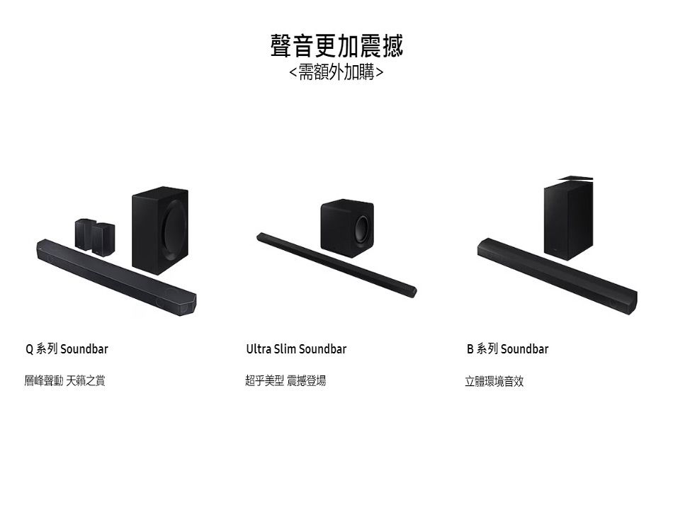 聲音更加震撼需額外加購Q 系列 SoundbarUltra Slim SoundbarB 系列 Soundbar層峰聲動 天籟之賞超乎美型 震撼登場立體環境音效