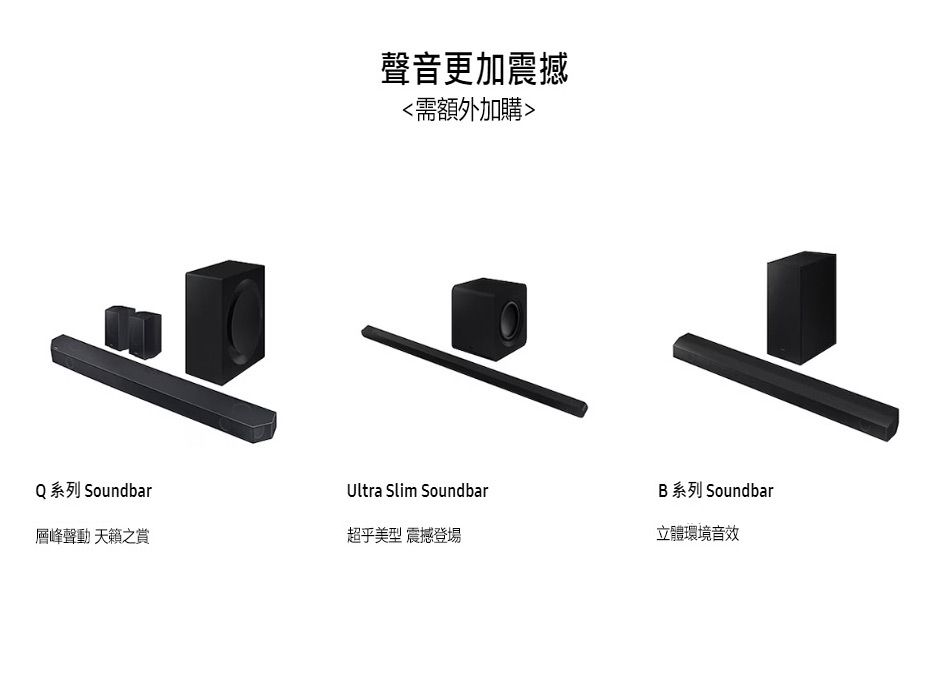 聲音更加震撼需額外加購Q 系列 SoundbarUltra Slim SoundbarB 系列 Soundbar層峰聲動 天籟之賞超乎美型 震撼登場立體環境音效