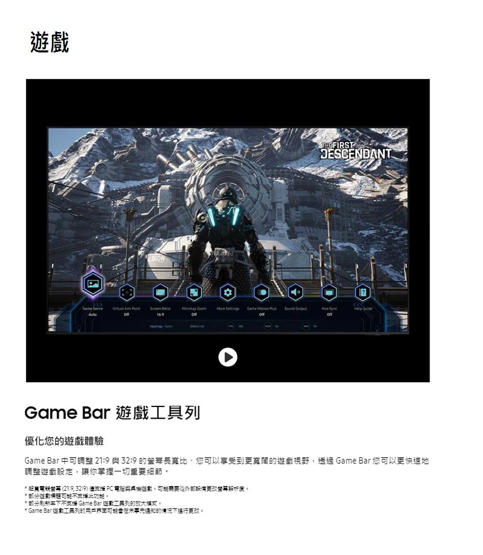 FIRSTJESCENDANTGame            Help Game Bar 列優化您戲體驗Game Bar 中可調整 219 與 32:9 的長寬比您可以享受到更寬闊的戲視野透過Game Bar 您可以更快速地調整遊戲設定讓你掌握一切重要細節超 (, 32:9) 僅支援 PC 電腦與遊戲,需要從更改解析度。部分遊戲此。* 部分支援 Game Bar 遊列的放大。* Game Bar 遊工具列的事先通知的下進行更改。