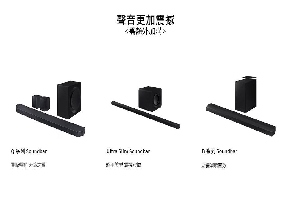 聲音更加震撼<需額外加購>Q 系列 SoundbarUltra Slim SoundbarB 系列 Soundbar層峰聲動 天籟之賞超乎美型 震撼登場立體環境音效