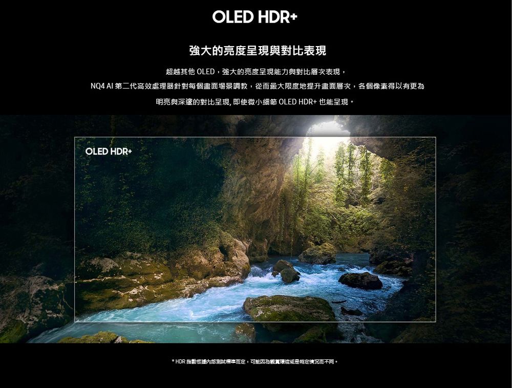 OLED HDR+強大的亮度呈現與對比表現超越其他 OLED,強大的亮度呈現能力與對比層次表現,NQ4 AI 第二代高效處理器針對每個畫面場景調教,從而最大限度地提升畫面層次,各個像素得以有更為明亮與深邃的對比呈現, 即使微小細節 OLEDHDR+也能呈現。OLED HDR+* HDR 指數根據內部測試準而定,可能因為環境或是特定情況而不同。