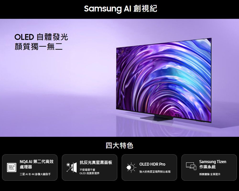 OLED 自體發光顏質獨一無二Samsung Al 視紀四大特色NQ4 AI 第二代高效抗反光真星黑面板  OLED HDR Pro處理器Samsung Tizen作業系統不受環境干擾三星 AI 在 4K 影像大顯身手OLED 纯黑新境界強大的亮度呈現與對比表現娛樂體驗 全面提升