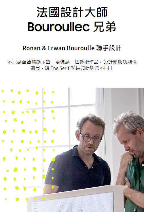 法國設計大師Bouroullec 兄弟Ronan & Erwan Bouroulle 聯手設計不只是台智慧顯示器,更像是一個藝術作品。設計感與功能性兼具,讓 The Serif 就是如此與眾不同!