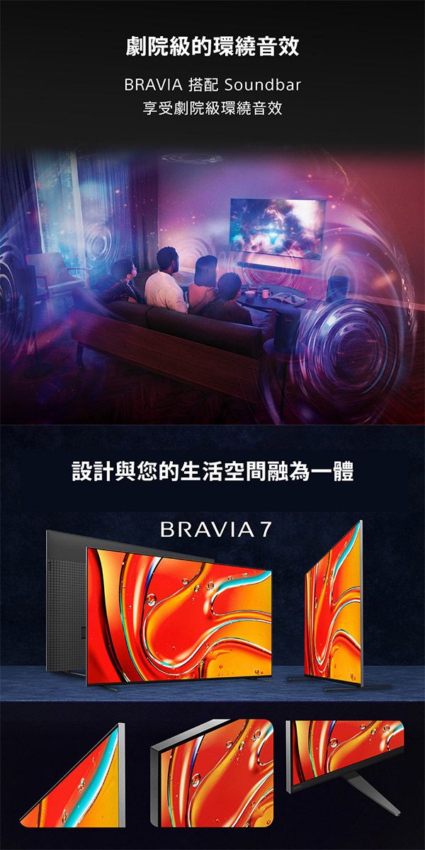 劇院級的環繞音效BRAVIA 搭配 Soundbar享受劇院級環繞音效設計與您的生活空間融為一體BRAVIA 7