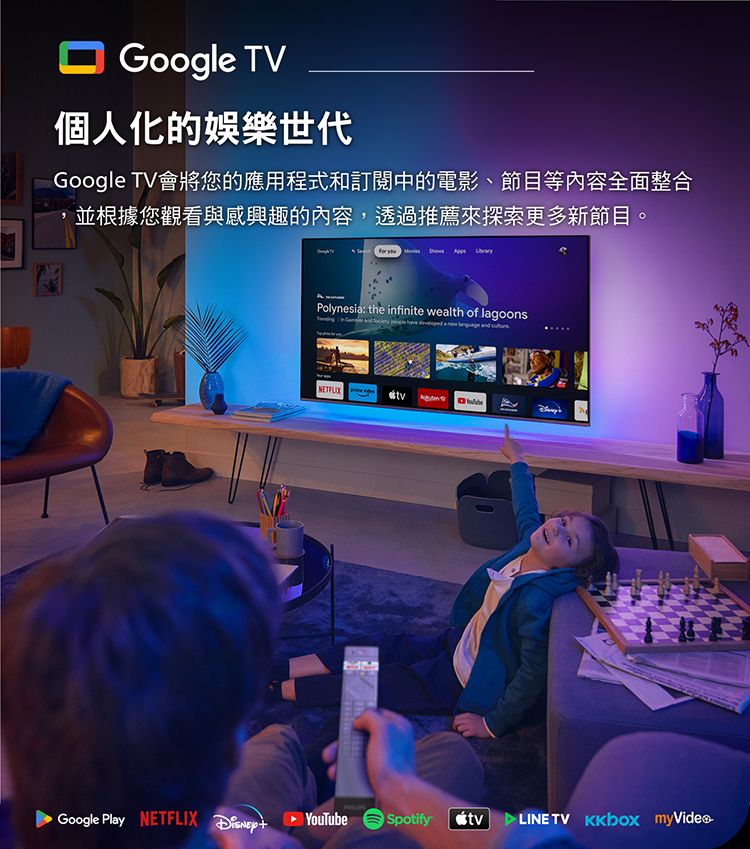 Google TV個人化的娛樂世代Google TV會將您的應用程式和訂閱中的電影、節目等內容全面整合並根據您觀看與感興趣的內容,透過推薦來探索更多新節目。For you    Polynesi the infinite wealth of lagoons      a   and NETFLIX Google Play NETFLIX Spotifytv TV