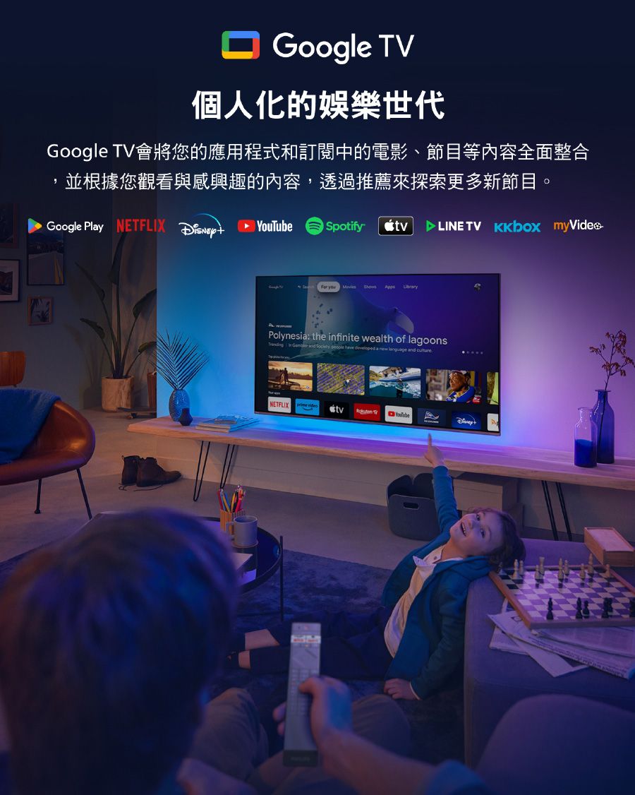 Google TV個人化的娛樂世代Google TV會將您的應用程式和訂閱中的電影、節目等內容全面整合並根據您觀看與感興趣的內容,透過推薦來探索更多新節目。Google Ply NETFLIX   YouTube Spotify TV   Polynesia: the infinite wealth of lagoons       a  language and NETFLIXtv