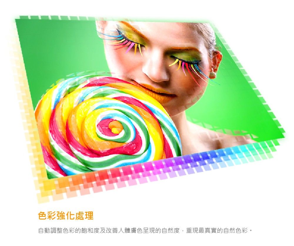 色彩強化處理自動調整色彩的飽和度及改善人體膚色呈現的自然度,重現最真實的自然色彩。