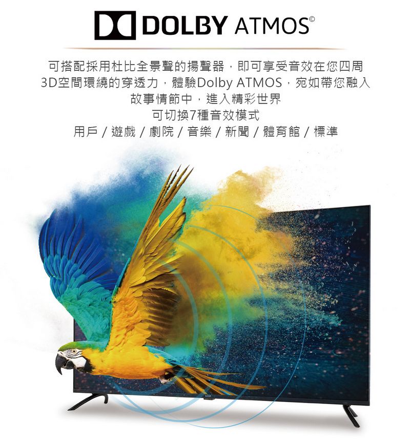 DOLBY ATMOS可搭配採用杜比全景聲的揚聲器,即可享受音效在您四周3D空間環繞的穿透力,體驗Dolby ATMOS,宛如帶您融入故事情節中,進入精彩世界可切換7種音效模式用戶 / 遊戲 / 劇院/音樂/新聞/體育館/標準