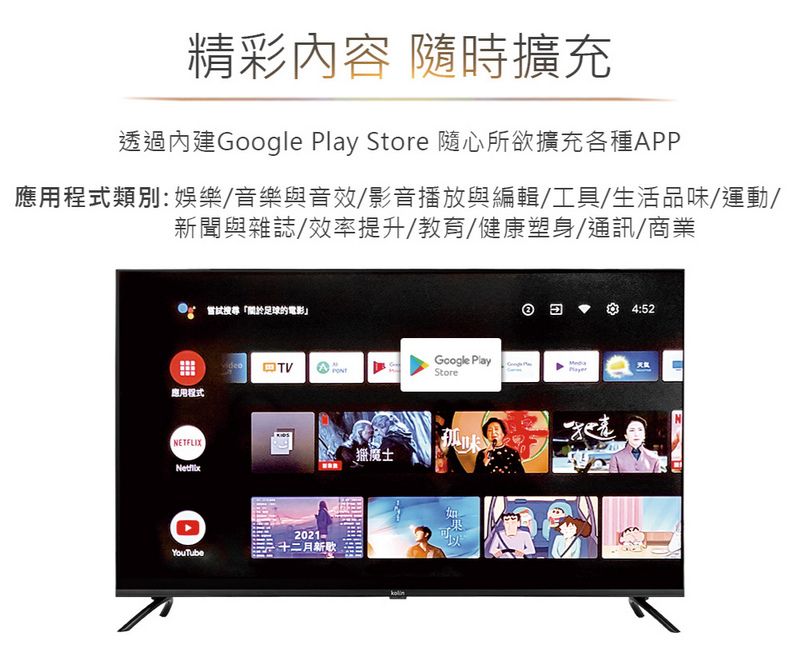 精彩內容 隨時擴充透過內建Google Play Store 隨心所欲擴充各種APP應用程式類別:娛樂/音樂與音效/影音播放與編輯/工具/生活品味/運動/新聞與雜誌/效率提升/教育/健康塑身/通訊/商業嘗試足球的電影」Google Playdeo Store應用程式NETFLIX2021-十二月新歌YouTube孤魔士4:52