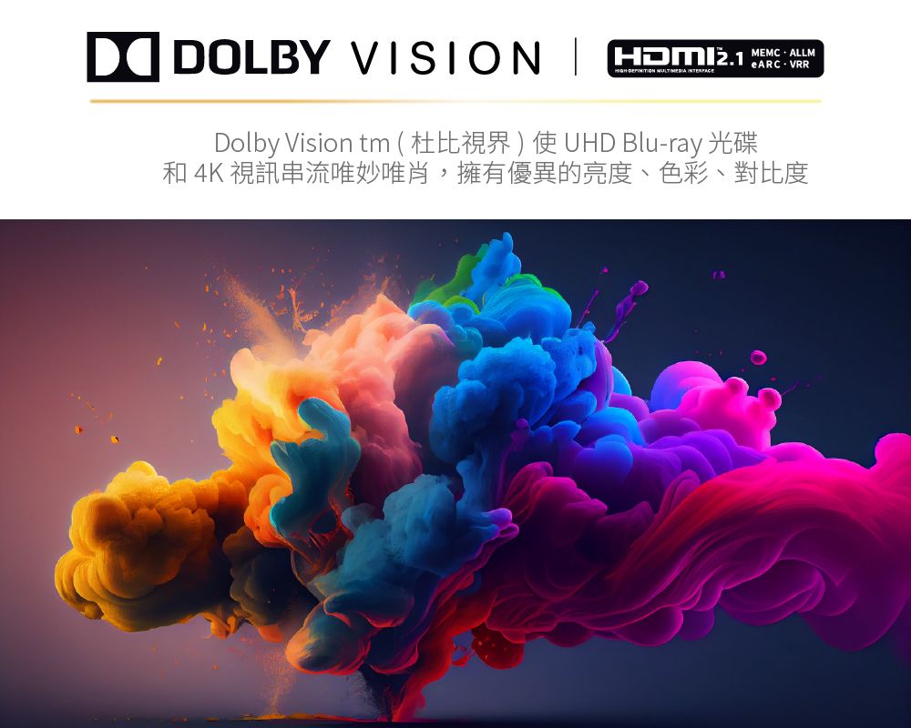 DOLBY VISION eARC VRR  Dolby Vision tm ( 杜比視界 ) 使 UHD Blu-ray 光碟和 4K 視訊串流唯妙唯肖,擁有優異的亮度、色彩、對比度