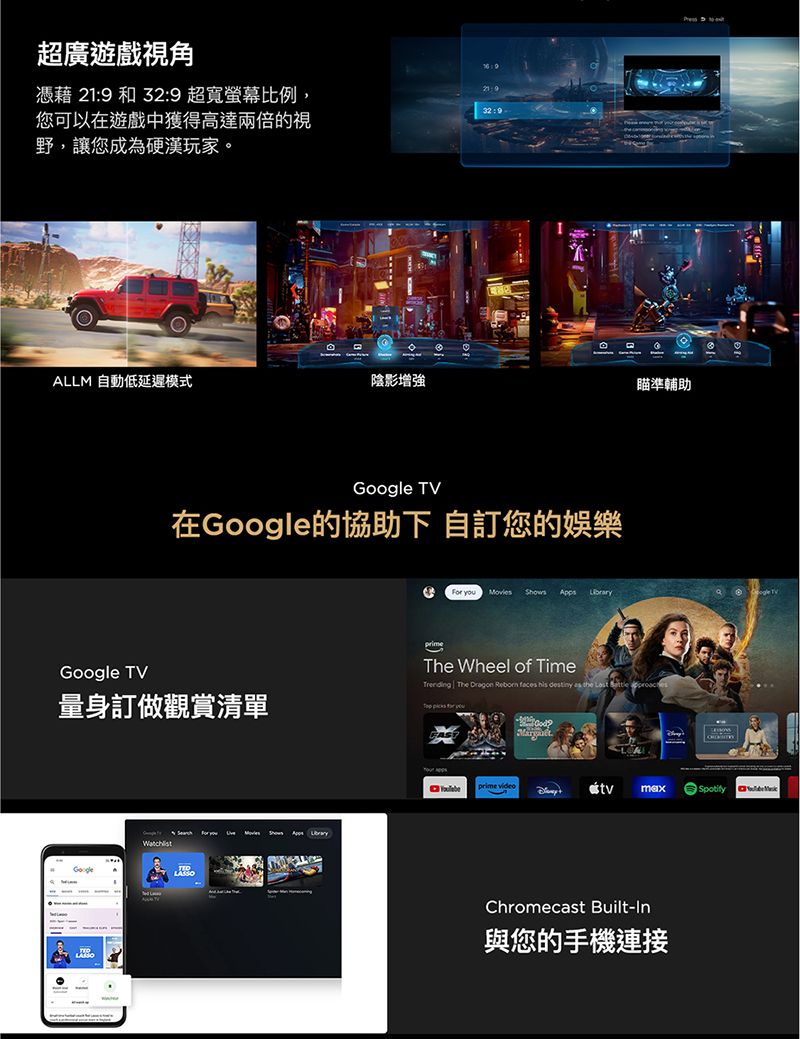 超廣遊戲視角憑藉 219 和 32:9 超寬螢幕比例,您可以在遊戲中獲得高達兩倍的視野,讓您成為硬漢玩家32:9  。ALLM 自動低延遲模式陰影增強瞄準輔助Google TVGoogle TV在Google的協助下 自訂您的娛樂For   The Wheel of TimeTrending The Dragon Reborn faces his destiny  the  量身訂做觀賞清單   you  Library tvSpotifyChromecast Built-In與您的手機連接