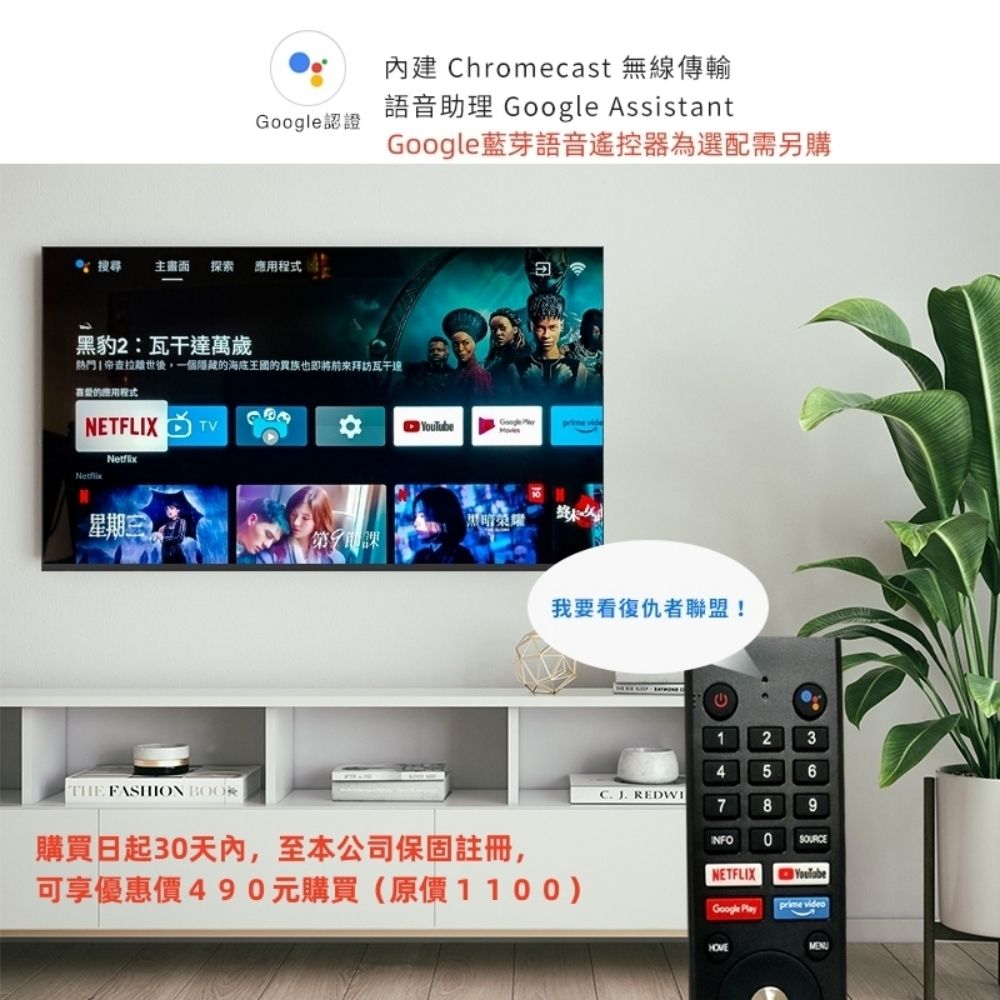 Chromecast 無線傳輸認證語音助理 Google AssistantGoogle藍芽語音遙控器為選配需另購 主畫面探索黑豹2:萬歲熱門查拉後,一個隱藏的也瓦干達的應用程式NETFLIX TVNetflixGoogle 星期三黑暗榮耀第9課THE FASHION BOOK購買日起30天內,至本公司保固註冊,我要看復仇者聯盟!可享優惠價490元購買(原價1100)12345 6C. J. REDWI7 8 9INFO 0  SOURCENETFLIXGoogle Playprime video
