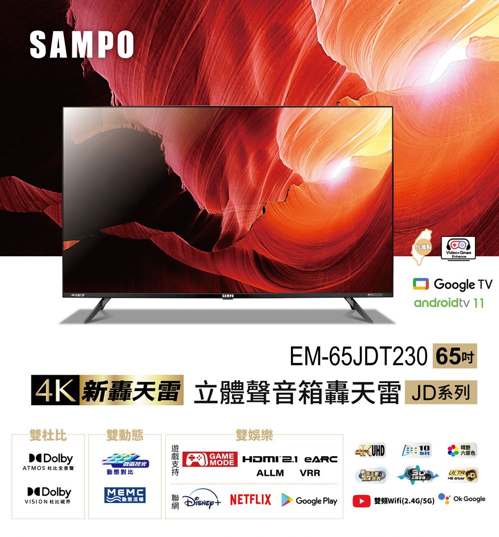 SAMPOSAMPO台灣製Video GmaeGoogle TVandroidtv 11EM65JDT23065吋 新轟天雷 體聲音箱轟天雷 JD系列-雙-雙-DolbyATMOS 杜比全景聲DolbyVISION 杜比視界微區控光動態對比MEMC 動態 GAMEMODE-雙娛樂10睛六原色立ULTR HDMI  ALLMVRR NETFLIXGoogle Play雙頻Wifi(2.4G/5G)Ok Google