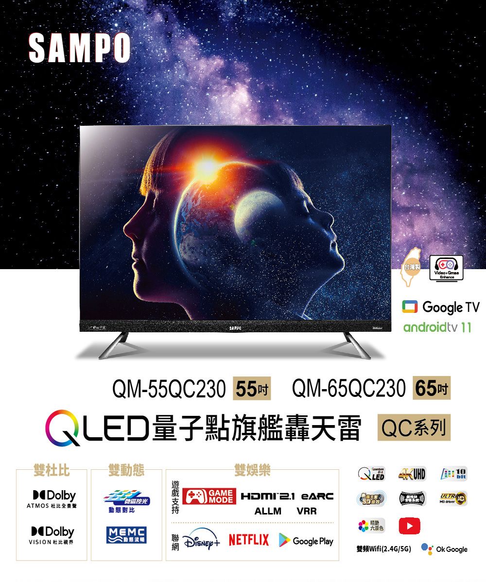 SAMPO台灣製Video Google TVandroidtv 11QM55QC230 55吋 QM65QC230 65吋QLED量子點旗艦轟天雷 QC系列-雙DolbyATMOS 杜比全景聲DolbyVISION 杜比-雙微區控光動態對比MEMC 動態-雙娛樂GAME   MODEALLMVRRLED10 網 NETFLIXGoogle Play雙頻Wifi(2.4G/5G)Ok Google