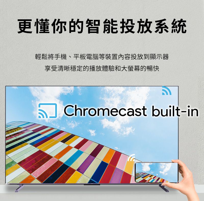 更懂你的智能投放系統輕鬆將手機、平板電腦等裝置內容投放到顯示器享受清晰穩定的播放體驗和大螢幕的暢快Chromecast built-in