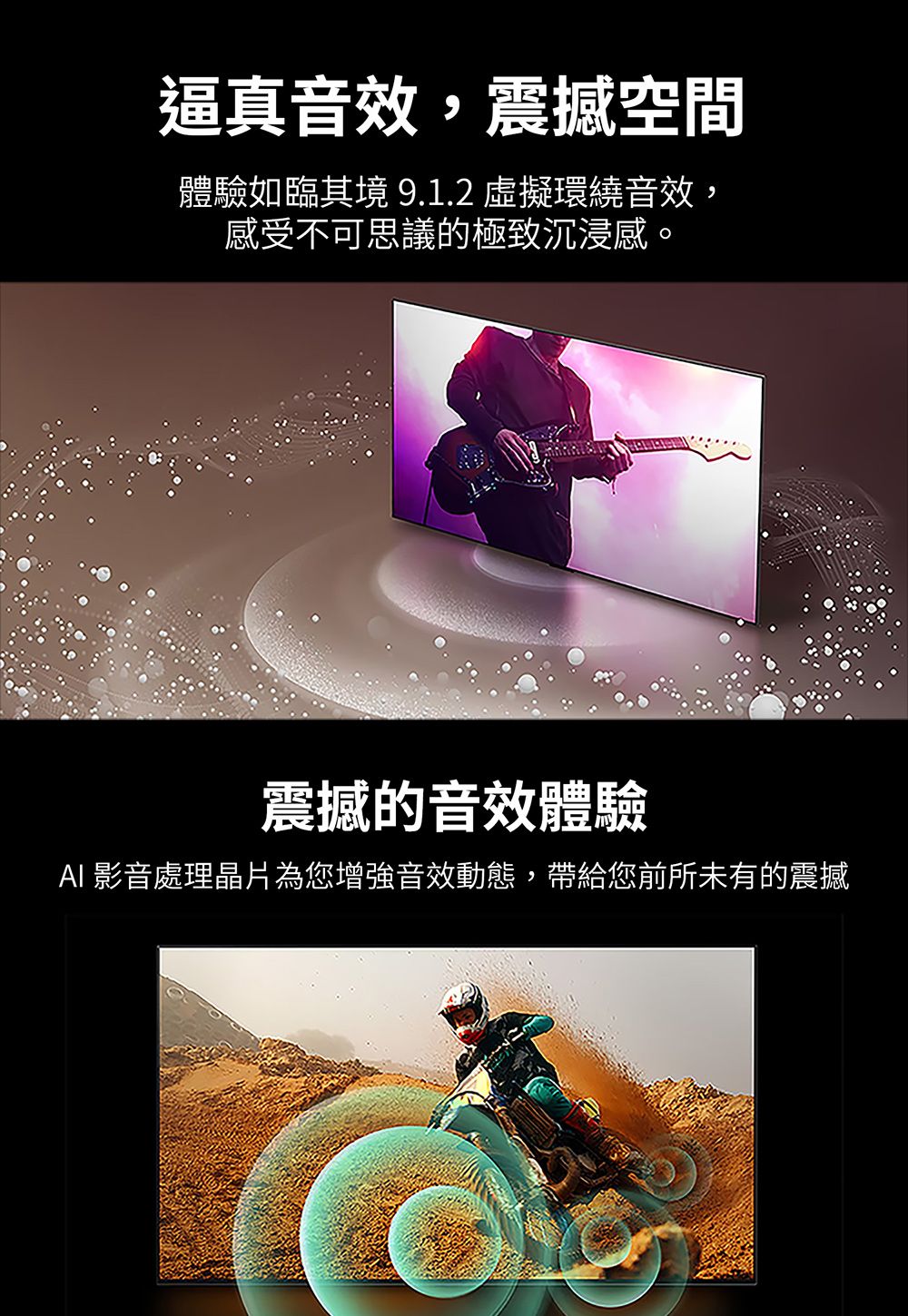 逼真音效,震撼空間體驗如臨其境 9.1.2虛擬環繞音效,感受不可思議的極致沉浸感。震撼的音效體驗 影音處理晶片為您增強音效動態,帶給您前所未有的震撼