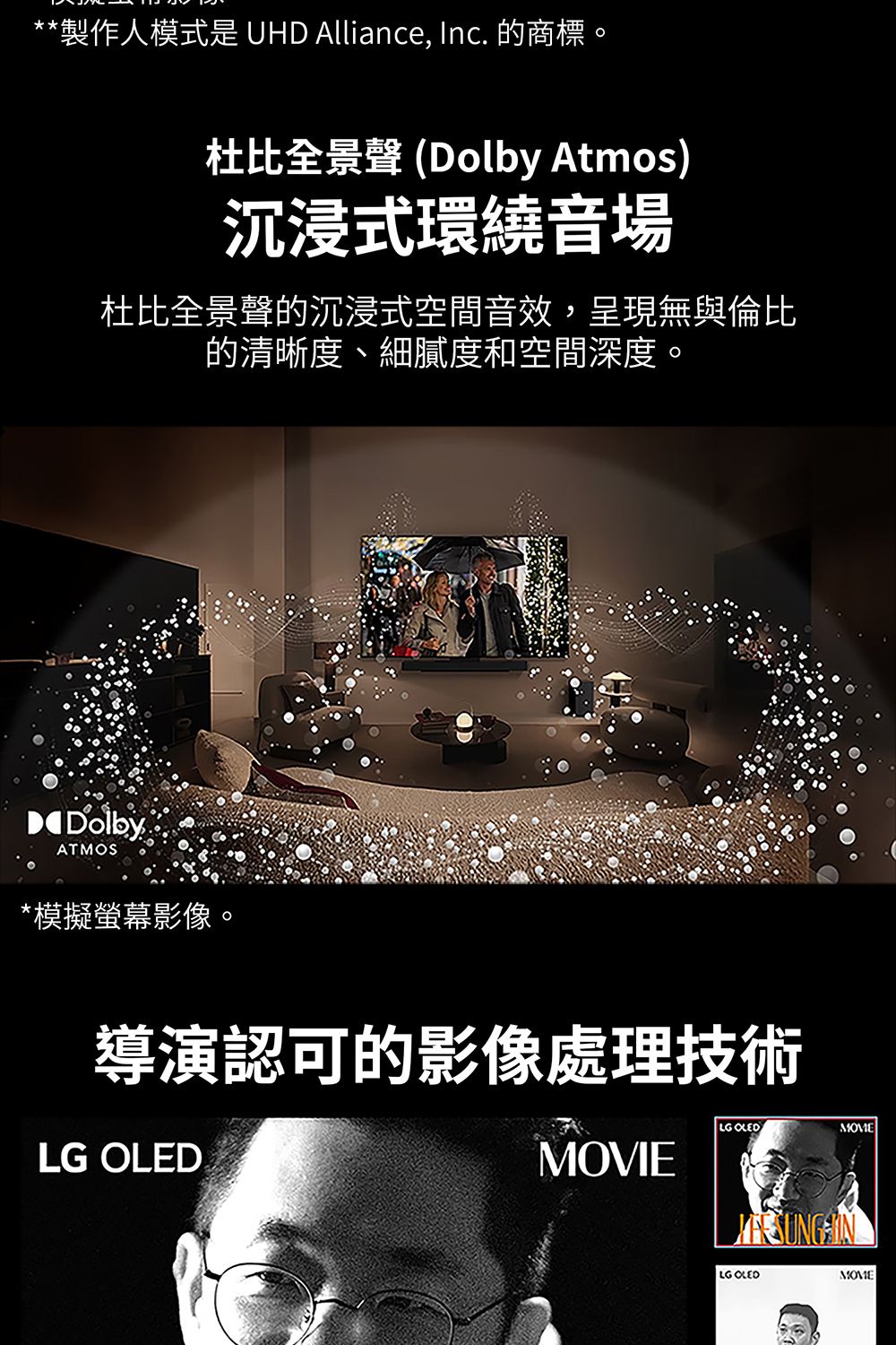 **製作人模式是 UHD Alliance, Inc. 的商標。杜比全景 (Dolby Atmos)沉浸式環繞音場杜比全景聲的沉浸式空間音效,呈現無與倫比的清晰度、細膩度和空間深度。DDolbyATMOS*模擬螢幕影像。導演認可的影像處理技術LG OLEDLG OLEDMOVIELG OLEDMOME