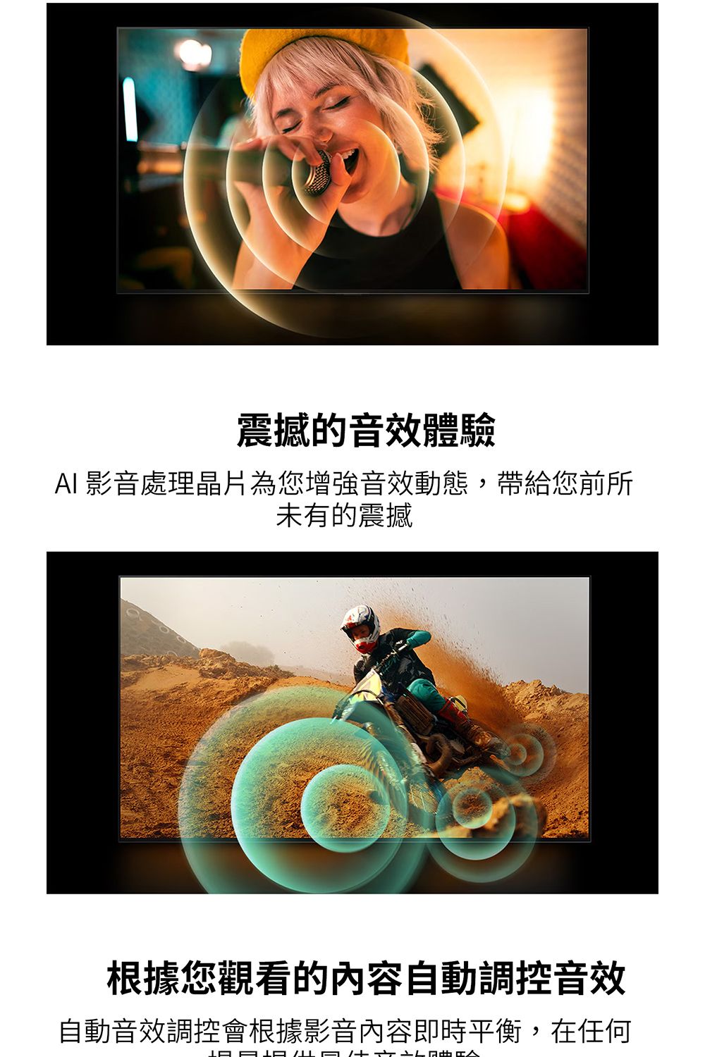 震撼的音效體驗AI 影音處理晶片為您增強音效動態,帶給您前所未有的震撼根據您觀看的內容自動調控音效自動音效調控會根據影音內容即時平衡,在任何