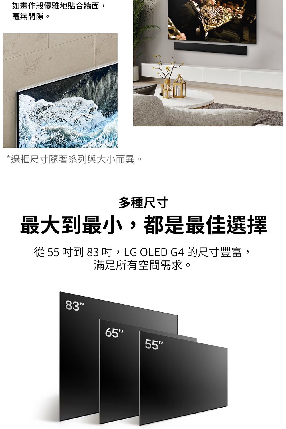 如畫作般優雅地貼合牆面,毫無間隙。*邊框尺寸隨著系列與大小而異。多種尺寸最大到最小,都是最佳選擇從 55到 83 吋,LG OLED G4 的尺寸豐富,滿足所有空間需求。836555