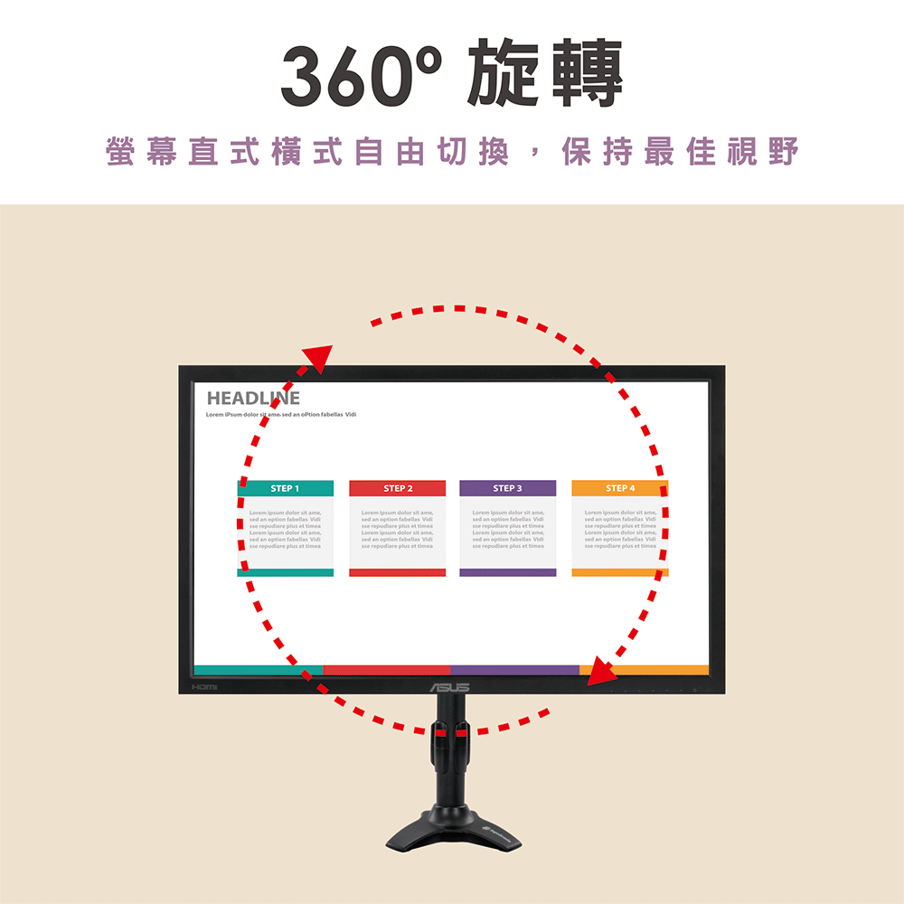 360°旋轉螢幕直式橫式自由切換,保持最佳視野HEADLINE        STEP 1STEP 2STEP 3STEP 4                        a               sit ame an  fabellas Vidi  plus et timea   sit amesed an  fabellas Vidi  plus et timea   sit amesed an  fabellas Vidi  plus et timea  dolor sit amesed an  fabellas Vidi repudiare plus et time  dolor sit amesed an option fabellas Vidi repudiare plus et timea