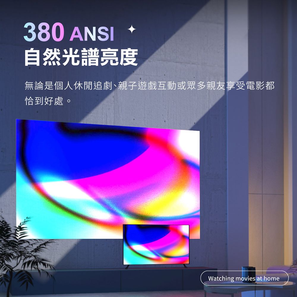 380 ANSI自然光譜亮度無論是個人休閒追劇、親子遊戲互動或眾多親友享受電影都恰到好處。Watching movies at home