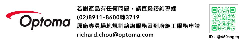 若對產品有任何問題,請直撥諮詢專線Optoma(02)8911-86003719LINE原廠專員場地規劃諮詢服務及到府施工服務申請richard.chou@optoma.comID:@660sogeq