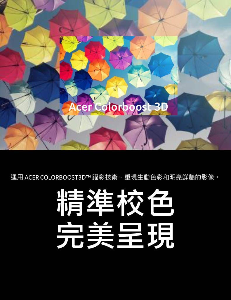 Acer Colorboost 3D運用 ACER COLORBOOST3DT 躍彩技術重現生動色彩和明亮鮮艷的影像。精準校色完美呈現