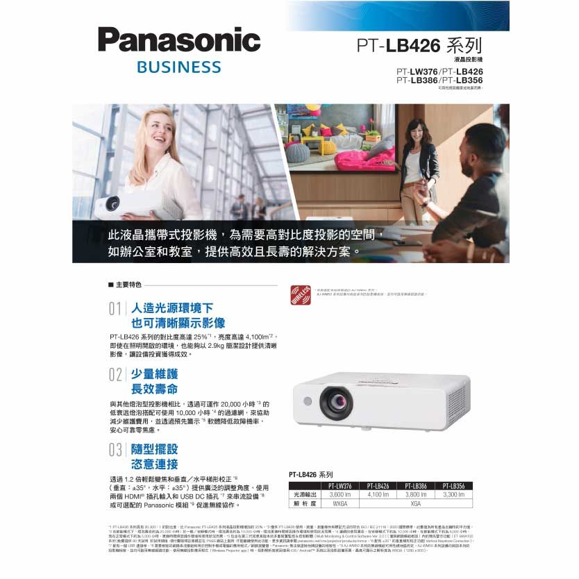 PanasonicBUSINESSPT-LB426 系列液晶投影機PT-LW376/PT-LB426PT-LB386/PT-LB356此液晶攜帶式投影機為需要高對比度投影的空間如辦公室和教室提供高效且長壽的解決方案 主要特色01 人造光源環境下也可清晰顯示影像PT-LB426 系列的對比度高達25%,亮度高達m2。即使在照明開啟的環境,也能夠以 2.9kg 簡潔設計提供清晰影像,讓設備投資成效。02 少量維護長效壽命與其他燈泡型投影機相比,透過可運作20,000小時的低衰退燈泡搭配可使用小時“的過濾網,協助減少維護費用,並透過預先示軟體降低故障機率。安心可靠零,03 隨型擺設恣意連接透過 1.2 倍輕鬆變焦和/水平梯形校正PT-LB426 系列(垂直:35,水平:35°)提供廣泛的調整角度使用兩個 HDMI插孔輸入和USB DC 插孔 來串流設備或可配的 Panasonic 模組促進無線協作。PT-LW376光源輸出解析選3,600 mWXGAPT-LB4264,100 PT-LB3863,800 XGA-LB356