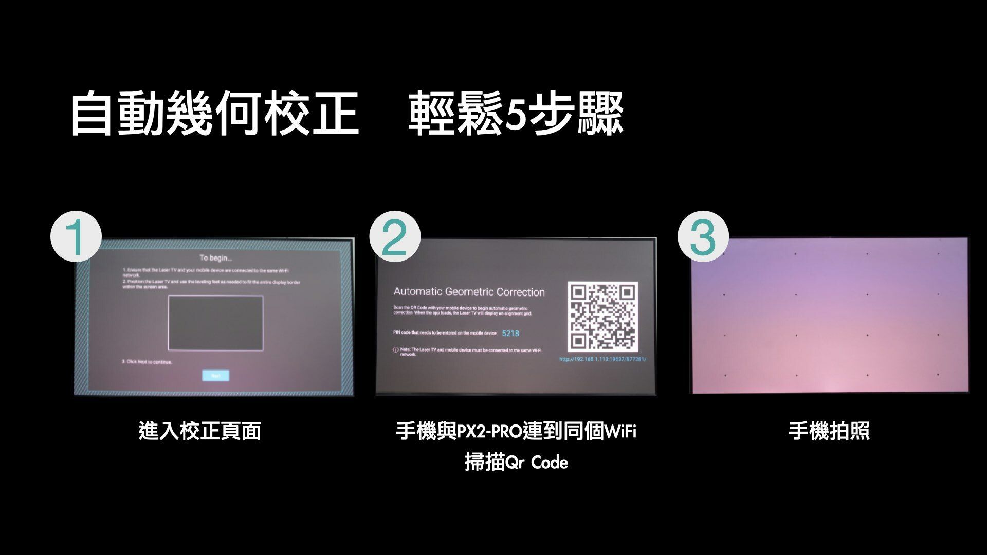 自動幾何校正 輕鬆5步驟1To begin     TV and         2  the Ler TV and  the   as    the       Automatic Geometric CorrectionScan the  Code with your mobile device to begin   When the app loads the  TV  display an   code that  to be entered on the mobile device 5218Note The  TV and mobile device must be connected to the same http://192.168.1.113.19637/877281/3進入校正頁面手機與PX2-PRO連到同個WiFi手機拍照掃描 Code