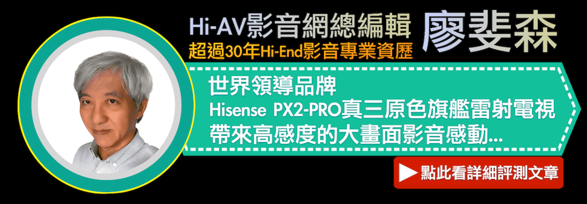 Hi-AV影音網總編輯 廖斐森超過30年Hi-End影音專業資歷世界領導品牌Hisense PX2-PRO真三原色旗艦雷射電視帶來高感度的大畫面影音感動點此看詳細評測文章