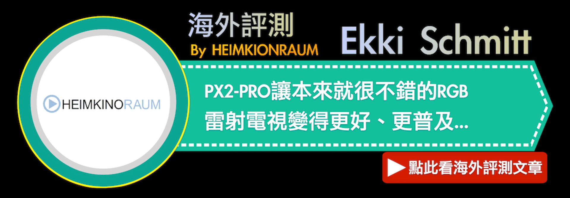 HEIMKINORAUM海外評測 HEIMKIONRAUMEkki SchmittPX2-PRO讓本來就很不錯的RGB雷射電視變得更好、更普及點此看海外評測文章